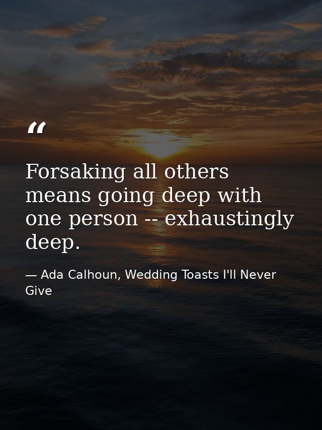Forsaking all others means going deep with one person -- exhaustingly deep. — Ada Calhoun, Wedding Toasts I'll Never Give