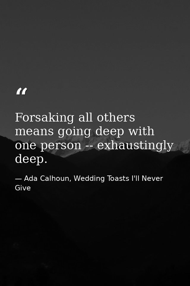 Forsaking all others means going deep with one person -- exhaustingly deep. — Ada Calhoun, Wedding Toasts I'll Never Give