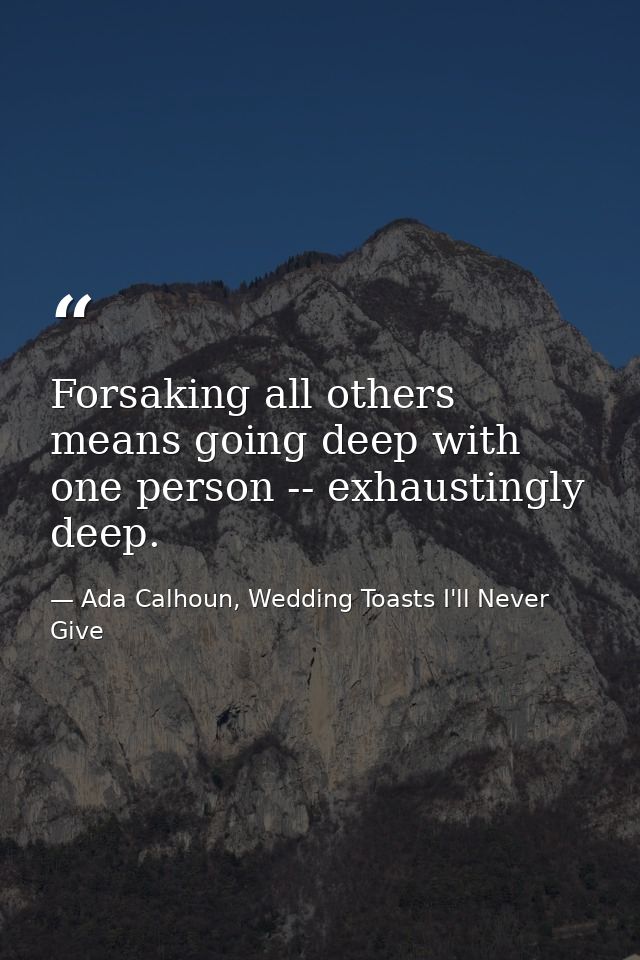 Forsaking all others means going deep with one person -- exhaustingly deep. — Ada Calhoun, Wedding Toasts I'll Never Give