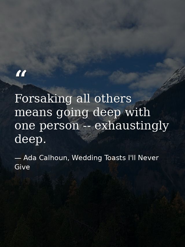 Forsaking all others means going deep with one person -- exhaustingly deep. — Ada Calhoun, Wedding Toasts I'll Never Give