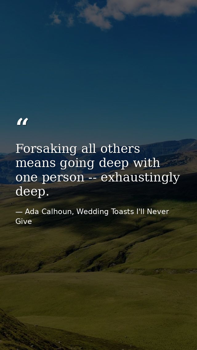 Forsaking all others means going deep with one person -- exhaustingly deep. — Ada Calhoun, Wedding Toasts I'll Never Give