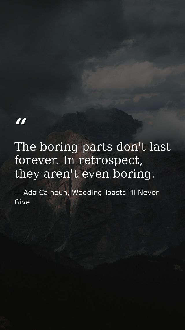 The boring parts don't last forever. In retrospect, they aren't even boring. — Ada Calhoun, Wedding Toasts I'll Never Give