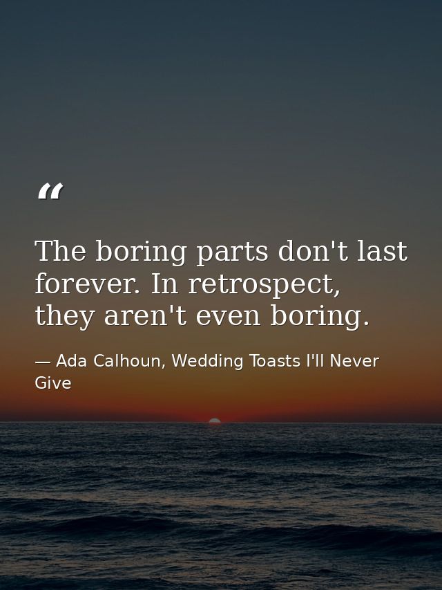 The boring parts don't last forever. In retrospect, they aren't even boring. — Ada Calhoun, Wedding Toasts I'll Never Give