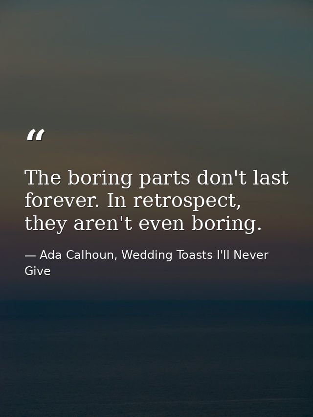 The boring parts don't last forever. In retrospect, they aren't even boring. — Ada Calhoun, Wedding Toasts I'll Never Give