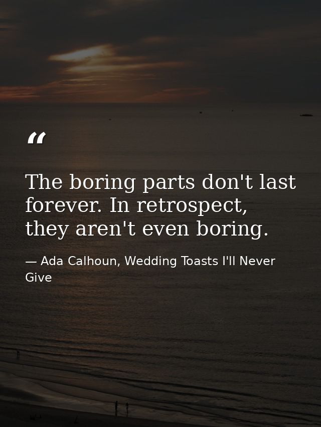The boring parts don't last forever. In retrospect, they aren't even boring. — Ada Calhoun, Wedding Toasts I'll Never Give