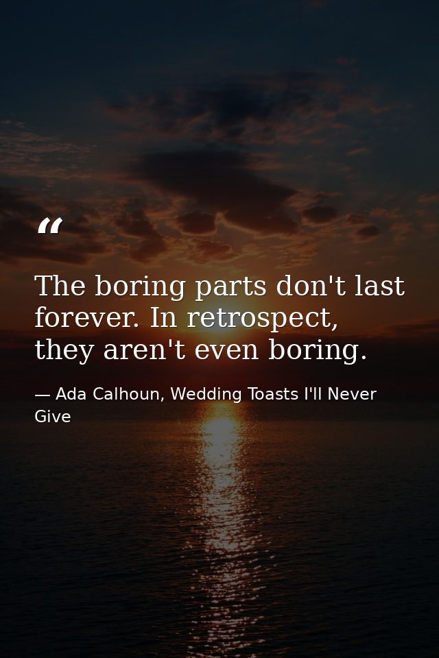 The boring parts don't last forever. In retrospect, they aren't even boring. — Ada Calhoun, Wedding Toasts I'll Never Give