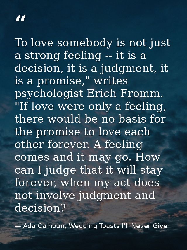 To love somebody is not just a strong feeling -- it is a decision, it is a judgment, it is a promise," writes psychologi — Ada Calhoun, Wedding Toasts I'll Never Give