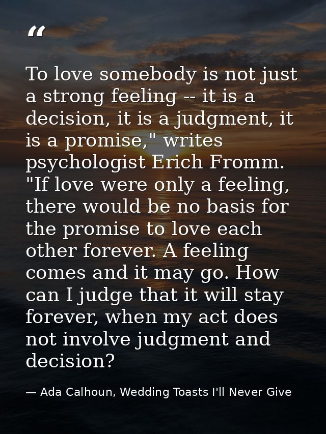 To love somebody is not just a strong feeling -- it is a decision, it is a judgment, it is a promise," writes psychologi — Ada Calhoun, Wedding Toasts I'll Never Give
