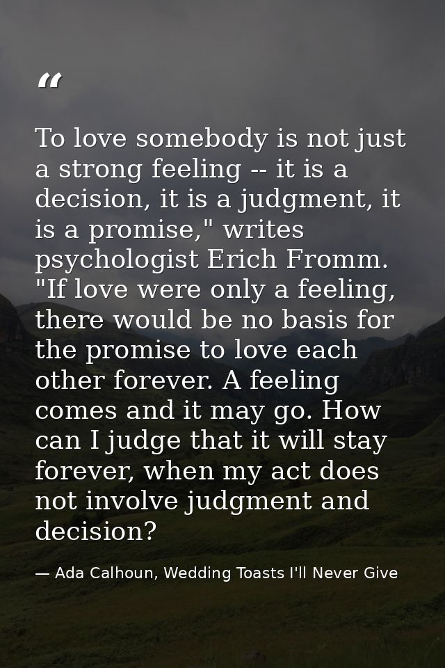 To love somebody is not just a strong feeling -- it is a decision, it is a judgment, it is a promise," writes psychologi — Ada Calhoun, Wedding Toasts I'll Never Give