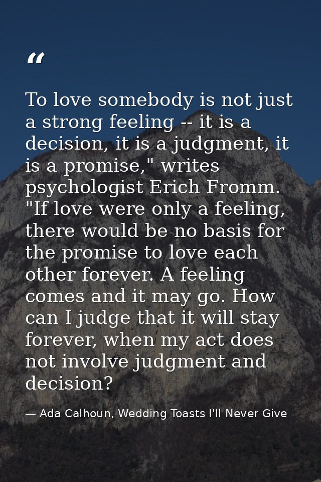 To love somebody is not just a strong feeling -- it is a decision, it is a judgment, it is a promise," writes psychologi — Ada Calhoun, Wedding Toasts I'll Never Give