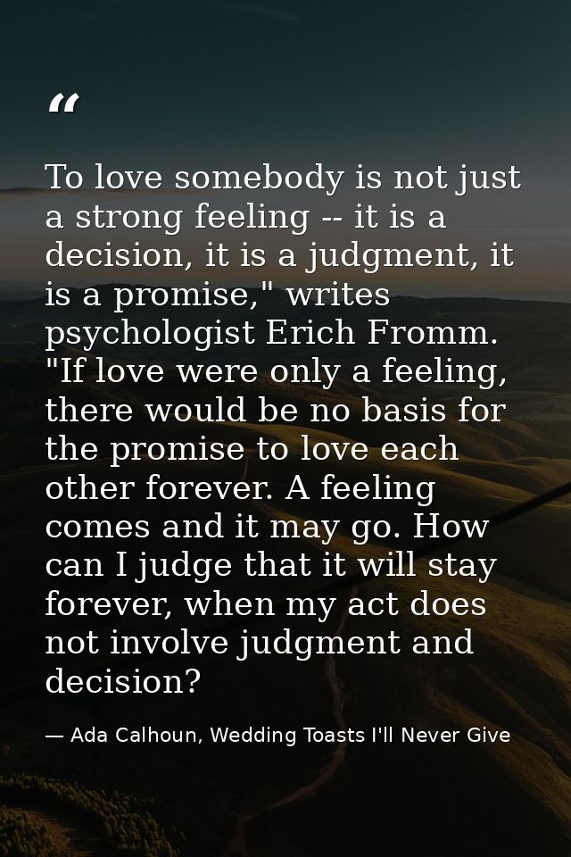 To love somebody is not just a strong feeling -- it is a decision, it is a judgment, it is a promise," writes psychologi — Ada Calhoun, Wedding Toasts I'll Never Give