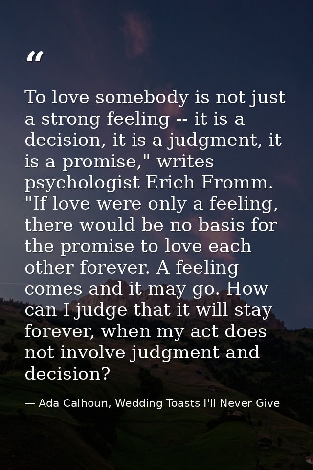 To love somebody is not just a strong feeling -- it is a decision, it is a judgment, it is a promise," writes psychologi — Ada Calhoun, Wedding Toasts I'll Never Give
