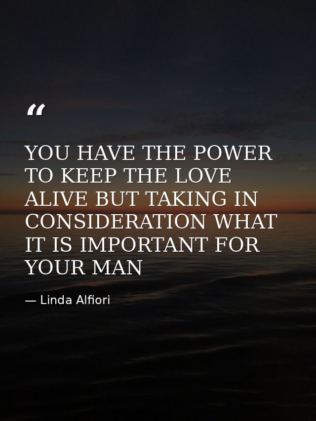 YOU HAVE THE POWER TO KEEP THE LOVE ALIVE BUT TAKING IN CONSIDERATION WHAT IT IS IMPORTANT FOR YOUR MAN — Linda Alfiori