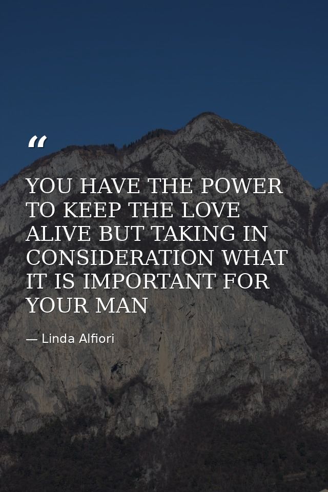 YOU HAVE THE POWER TO KEEP THE LOVE ALIVE BUT TAKING IN CONSIDERATION WHAT IT IS IMPORTANT FOR YOUR MAN — Linda Alfiori