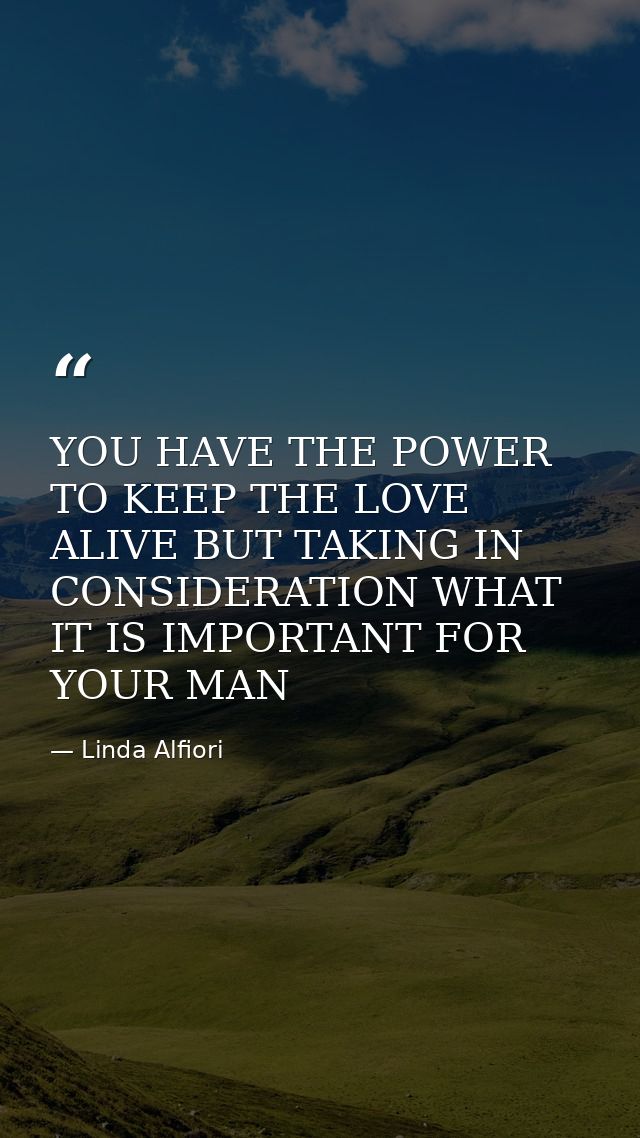 YOU HAVE THE POWER TO KEEP THE LOVE ALIVE BUT TAKING IN CONSIDERATION WHAT IT IS IMPORTANT FOR YOUR MAN — Linda Alfiori