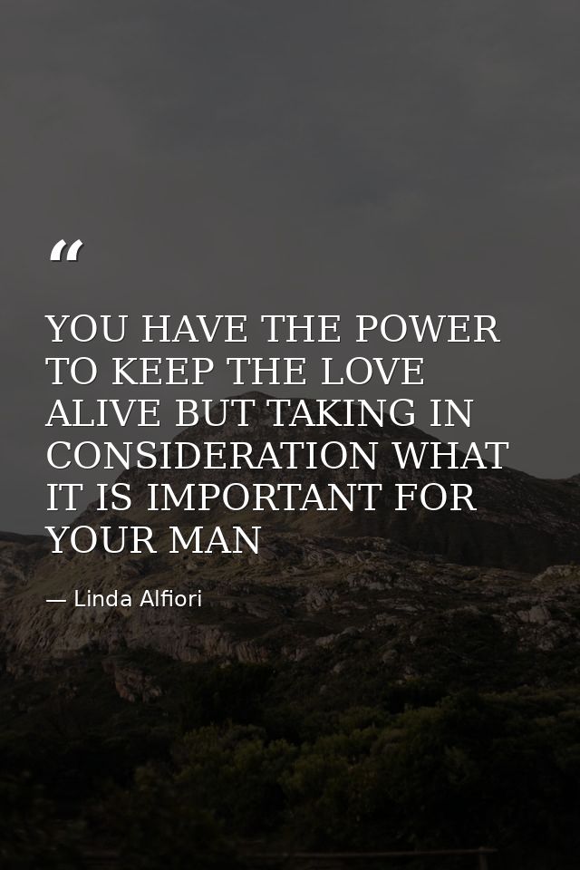 YOU HAVE THE POWER TO KEEP THE LOVE ALIVE BUT TAKING IN CONSIDERATION WHAT IT IS IMPORTANT FOR YOUR MAN — Linda Alfiori