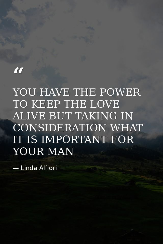 YOU HAVE THE POWER TO KEEP THE LOVE ALIVE BUT TAKING IN CONSIDERATION WHAT IT IS IMPORTANT FOR YOUR MAN — Linda Alfiori