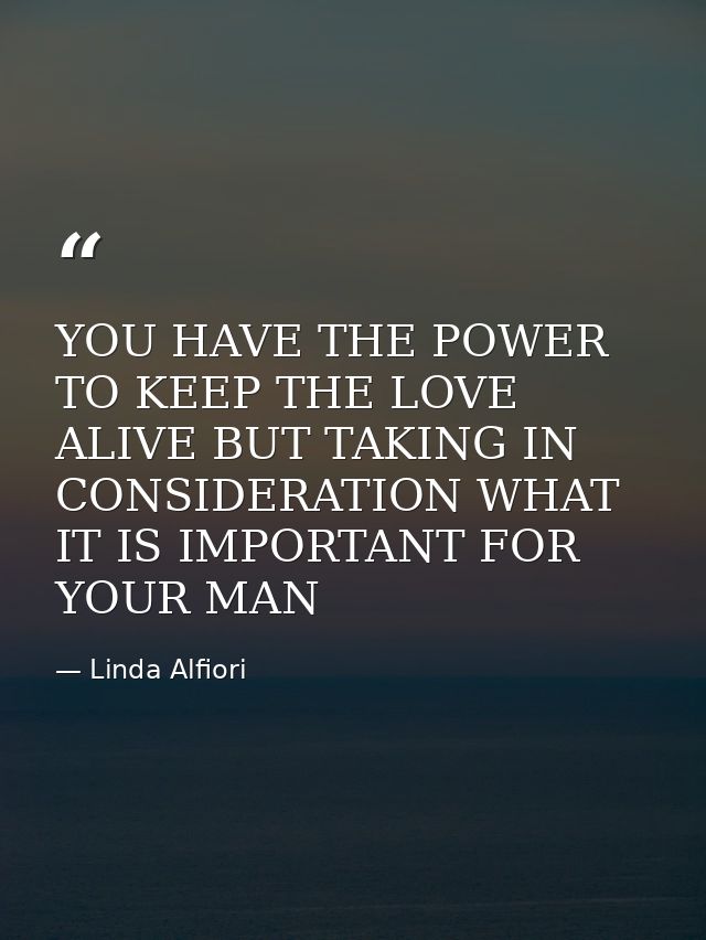 YOU HAVE THE POWER TO KEEP THE LOVE ALIVE BUT TAKING IN CONSIDERATION WHAT IT IS IMPORTANT FOR YOUR MAN — Linda Alfiori