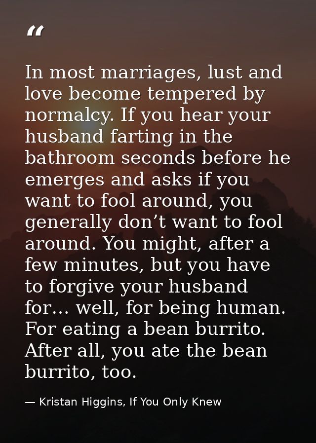 In most marriages, lust and love become tempered by normalcy. If you hear your husband farting in the bathroom seconds b — Kristan Higgins, If You Only Knew