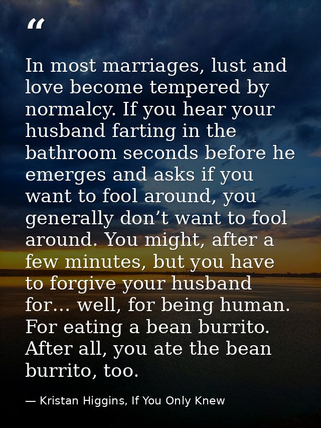 In most marriages, lust and love become tempered by normalcy. If you hear your husband farting in the bathroom seconds b — Kristan Higgins, If You Only Knew