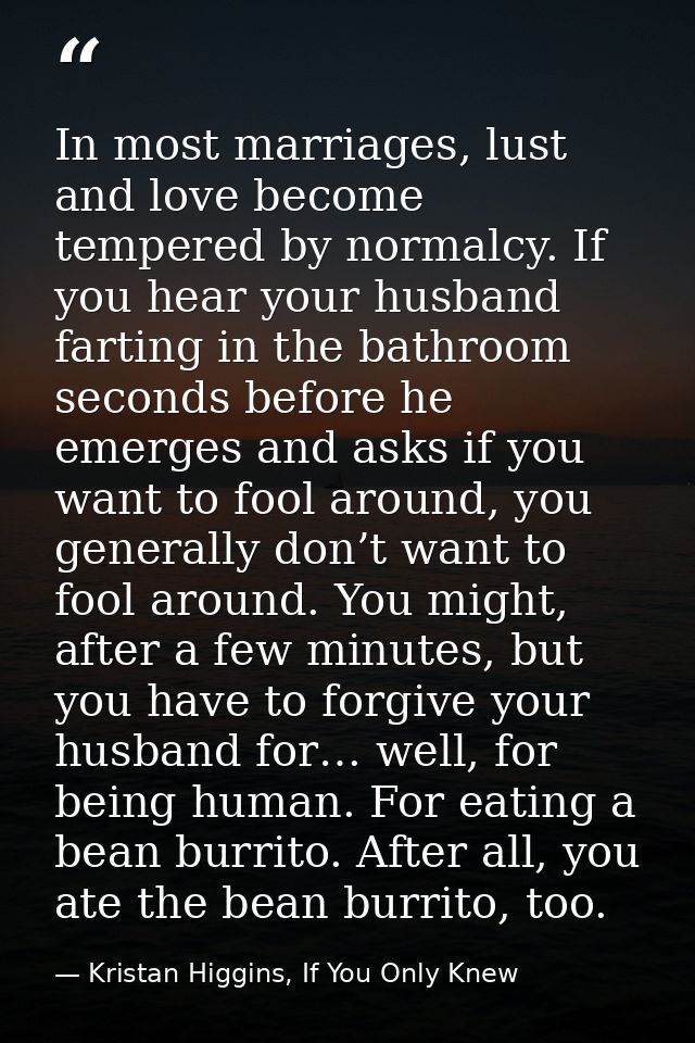 In most marriages, lust and love become tempered by normalcy. If you hear your husband farting in the bathroom seconds b — Kristan Higgins, If You Only Knew