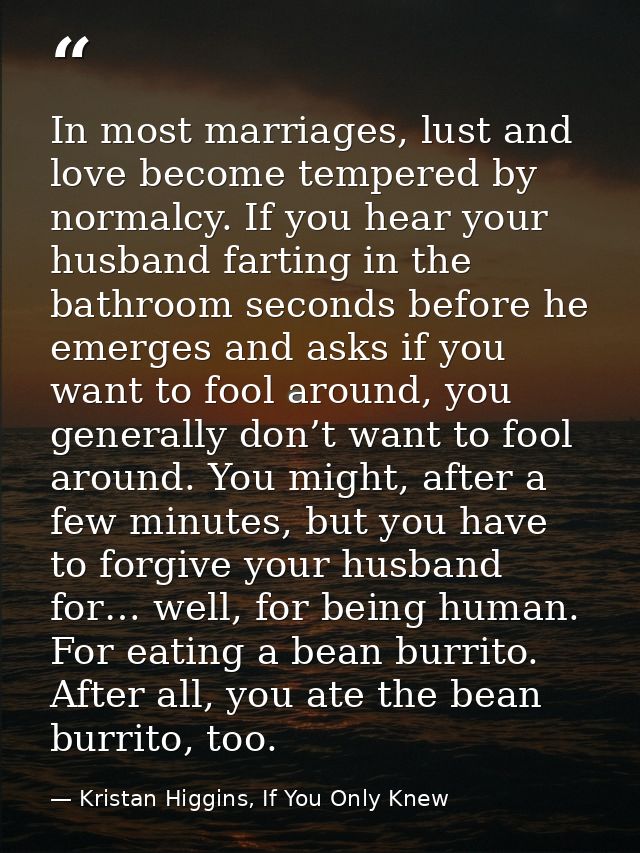 In most marriages, lust and love become tempered by normalcy. If you hear your husband farting in the bathroom seconds b — Kristan Higgins, If You Only Knew