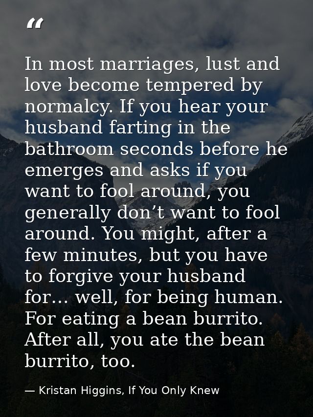 In most marriages, lust and love become tempered by normalcy. If you hear your husband farting in the bathroom seconds b — Kristan Higgins, If You Only Knew