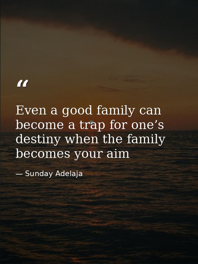 Even a good family can become a trap for one’s destiny when the family becomes your aim — Sunday Adelaja