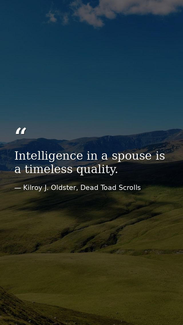 Intelligence in a spouse is a timeless quality. — Kilroy J. Oldster, Dead Toad Scrolls