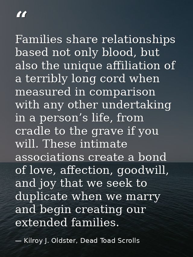 Families share relationships based not only blood, but also the unique affiliation of a terribly long cord when measured — Kilroy J. Oldster, Dead Toad Scrolls