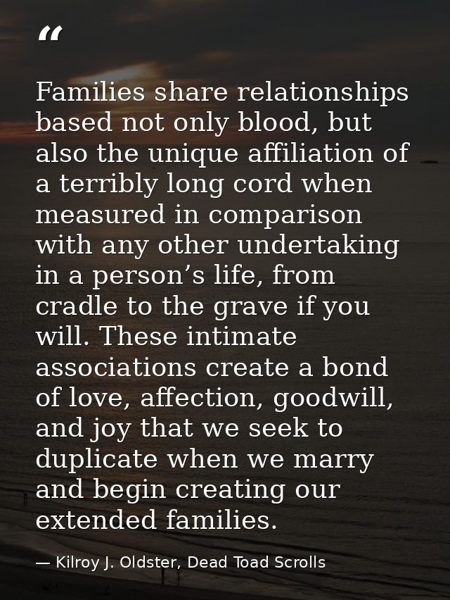 Families share relationships based not only blood, but also the unique affiliation of a terribly long cord when measured — Kilroy J. Oldster, Dead Toad Scrolls
