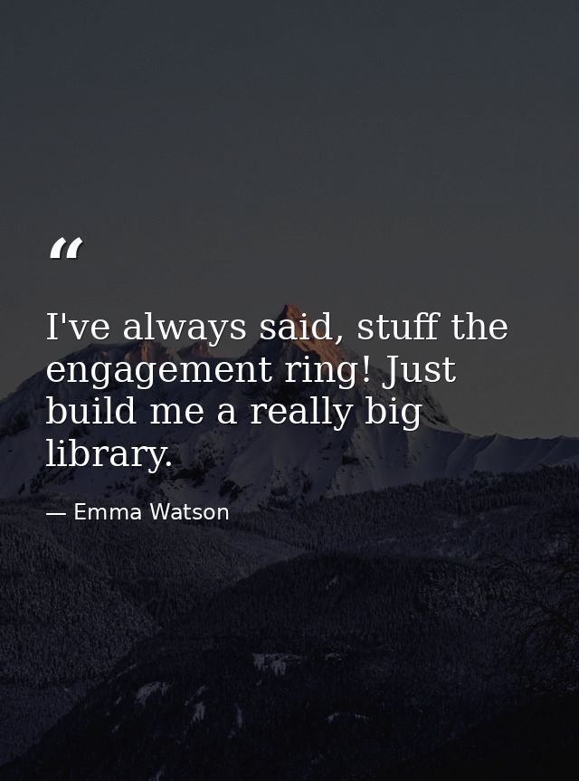 I've always said, stuff the engagement ring! Just build me a really big library. — Emma Watson