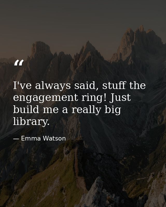 I've always said, stuff the engagement ring! Just build me a really big library. — Emma Watson