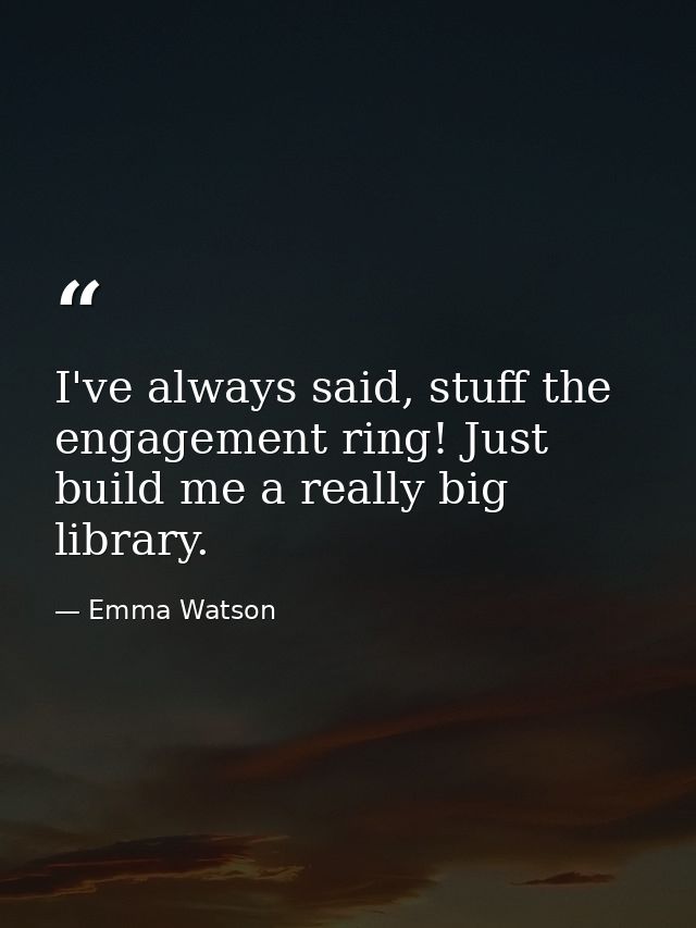 I've always said, stuff the engagement ring! Just build me a really big library. — Emma Watson