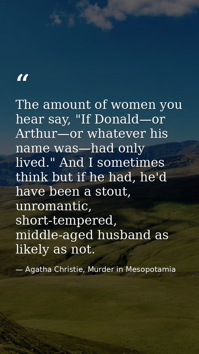 The amount of women you hear say, "If Donald—or Arthur—or whatever his name was—had only lived." And I sometimes think b — Agatha Christie, Murder in Mesopotamia