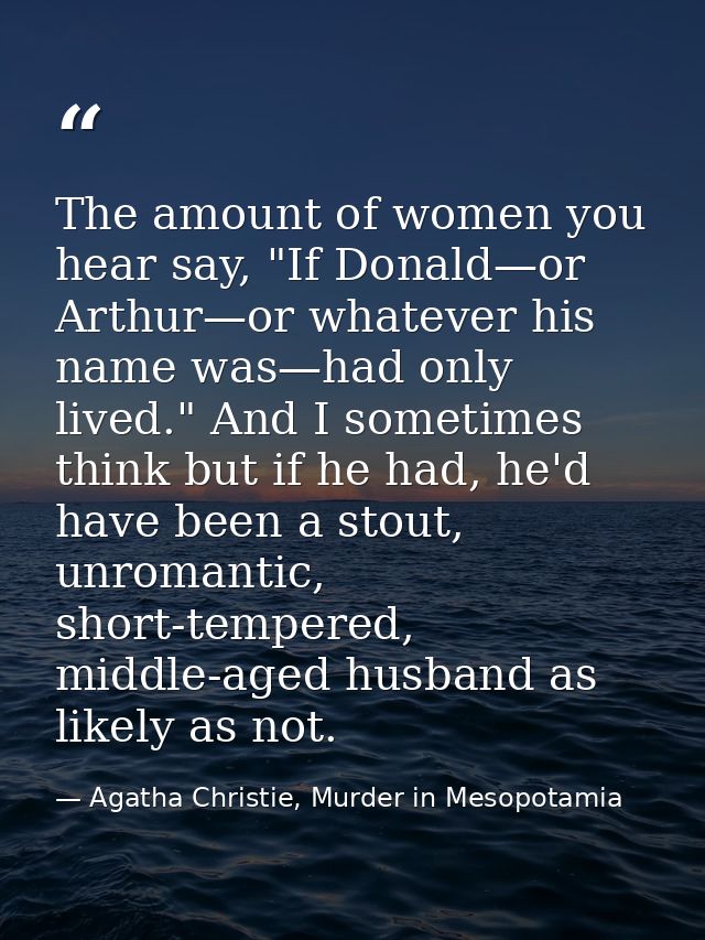 The amount of women you hear say, "If Donald—or Arthur—or whatever his name was—had only lived." And I sometimes think b — Agatha Christie, Murder in Mesopotamia