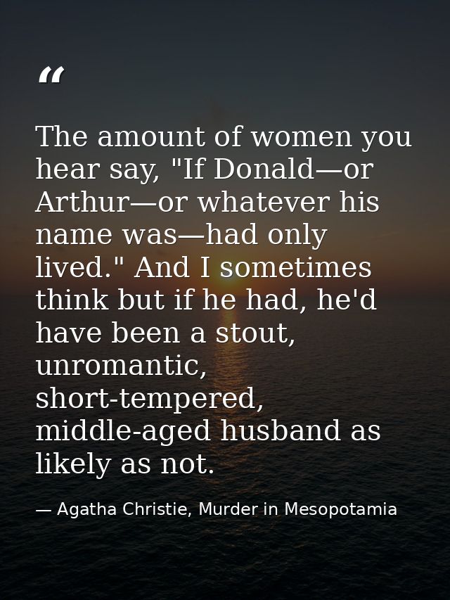 The amount of women you hear say, "If Donald—or Arthur—or whatever his name was—had only lived." And I sometimes think b — Agatha Christie, Murder in Mesopotamia