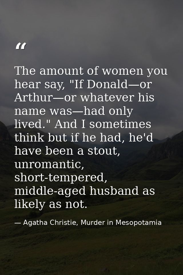 The amount of women you hear say, "If Donald—or Arthur—or whatever his name was—had only lived." And I sometimes think b — Agatha Christie, Murder in Mesopotamia