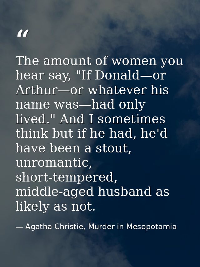 The amount of women you hear say, "If Donald—or Arthur—or whatever his name was—had only lived." And I sometimes think b — Agatha Christie, Murder in Mesopotamia