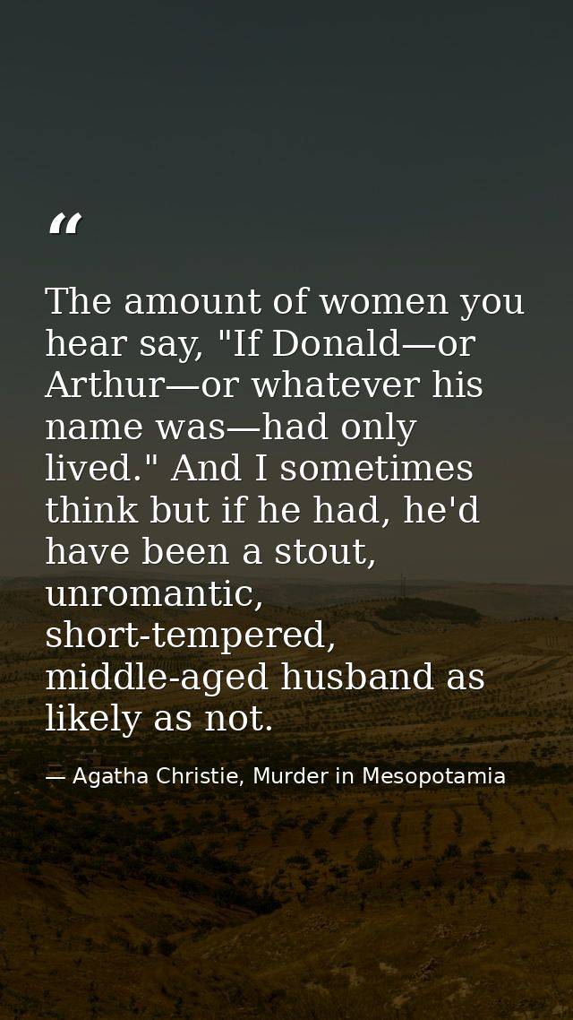The amount of women you hear say, "If Donald—or Arthur—or whatever his name was—had only lived." And I sometimes think b — Agatha Christie, Murder in Mesopotamia