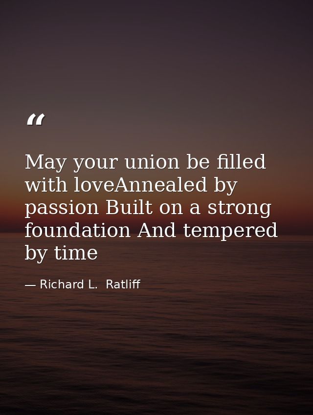 May your union be filled with loveAnnealed by passion Built on a strong foundation And tempered by time — Richard L.  Ratliff