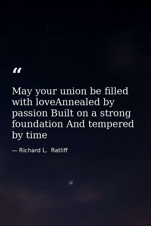 May your union be filled with loveAnnealed by passion Built on a strong foundation And tempered by time — Richard L.  Ratliff