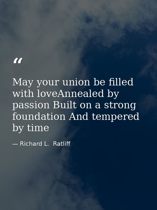 May your union be filled with loveAnnealed by passion Built on a strong foundation And tempered by time — Richard L.  Ratliff