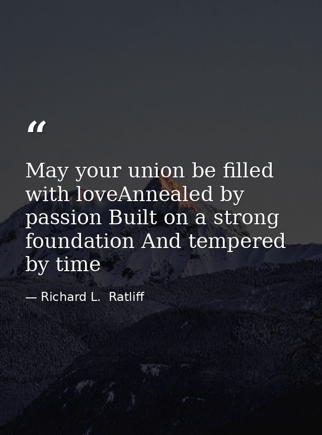 May your union be filled with loveAnnealed by passion Built on a strong foundation And tempered by time — Richard L.  Ratliff