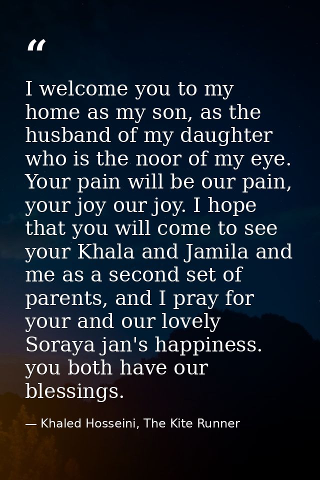 I welcome you to my home as my son, as the husband of my daughter who is the noor of my eye. Your pain will be our pain, — Khaled Hosseini, The Kite Runner