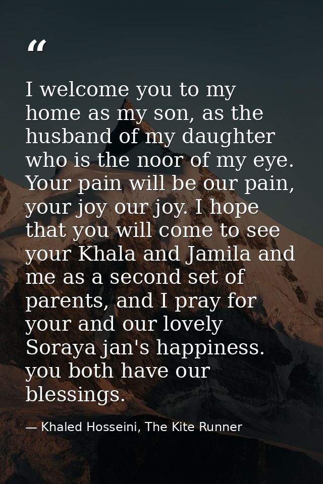 I welcome you to my home as my son, as the husband of my daughter who is the noor of my eye. Your pain will be our pain, — Khaled Hosseini, The Kite Runner