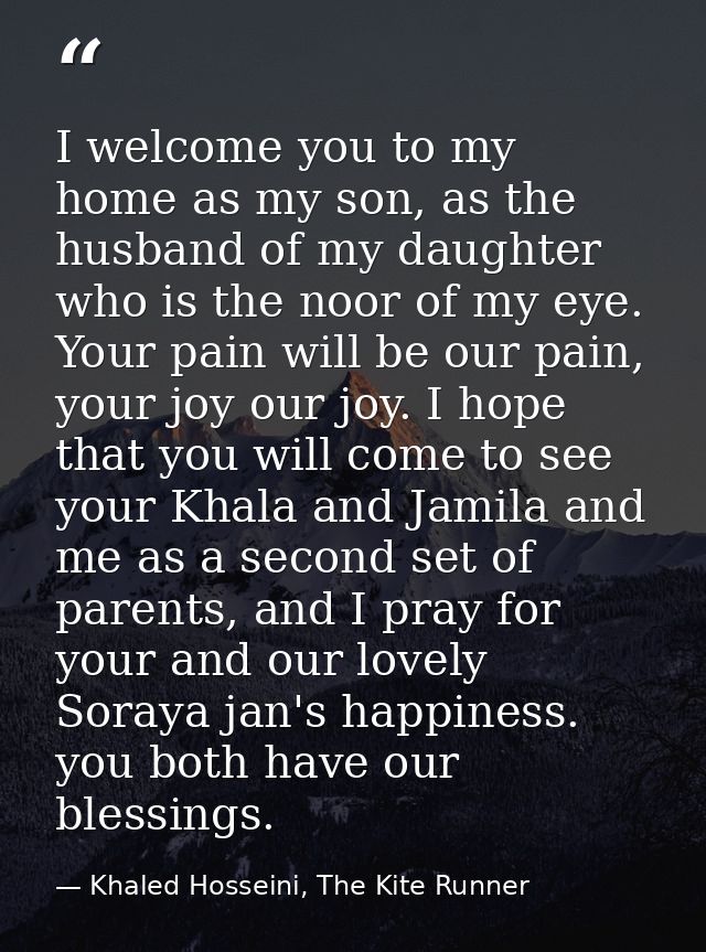 I welcome you to my home as my son, as the husband of my daughter who is the noor of my eye. Your pain will be our pain, — Khaled Hosseini, The Kite Runner