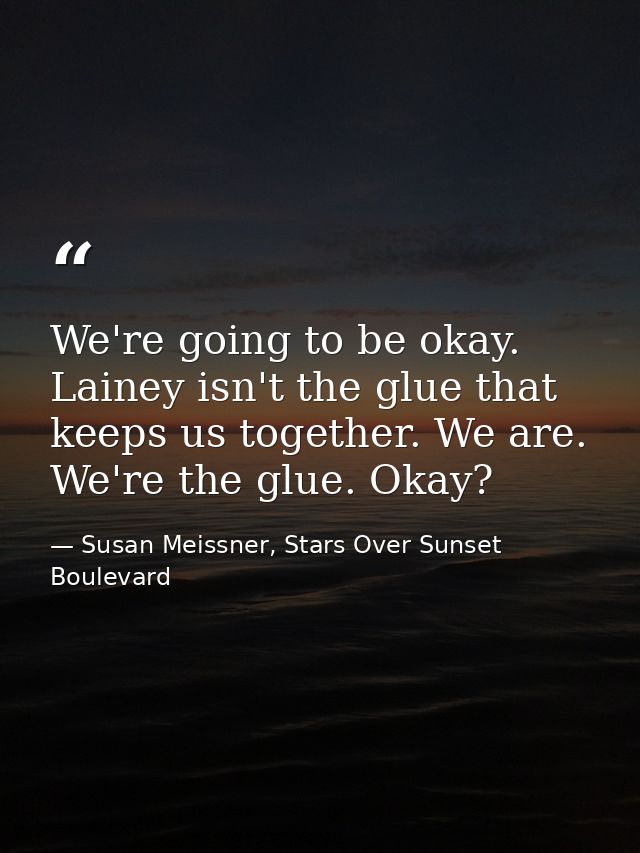 We're going to be okay. Lainey isn't the glue that keeps us together. We are. We're the glue. Okay? — Susan Meissner, Stars Over Sunset Boulevard