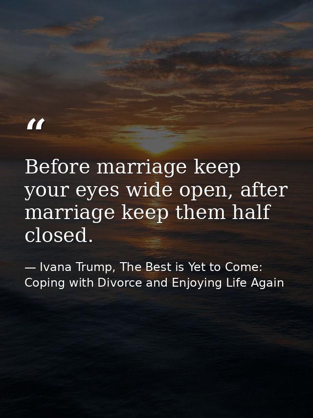 Before marriage keep your eyes wide open, after marriage keep them half closed. — Ivana Trump, The Best is Yet to Come: Coping with Divorce and Enjoying Life Again