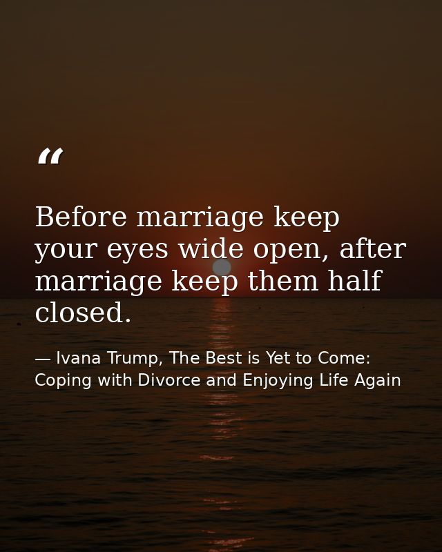 Before marriage keep your eyes wide open, after marriage keep them half closed. — Ivana Trump, The Best is Yet to Come: Coping with Divorce and Enjoying Life Again